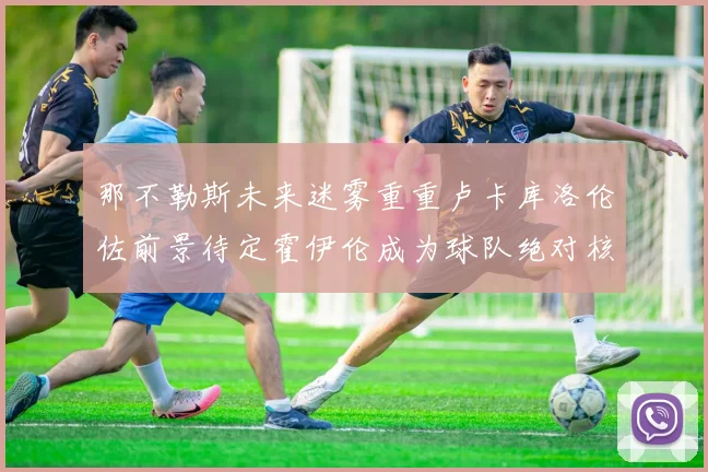 那不勒斯未来迷雾重重卢卡库洛伦佐前景待定霍伊伦成为球队绝对核心