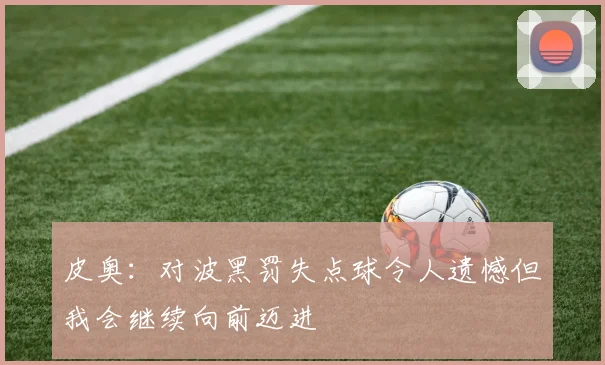 皮奥：对波黑罚失点球令人遗憾但我会继续向前迈进