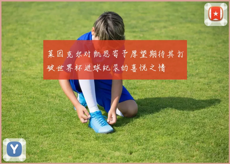 莱因克尔对凯恩寄予厚望期待其打破世界杯进球纪录的喜悦之情
