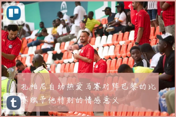 孔帕尼自幼热爱马赛对阵巴黎的比赛赋予他特别的情感意义