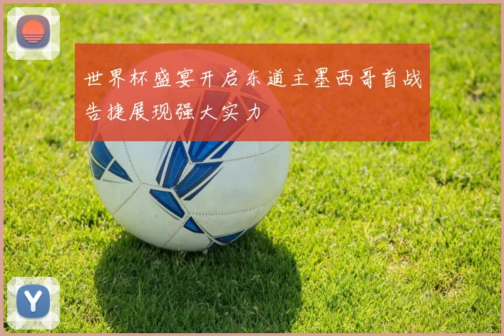 世界杯盛宴开启东道主墨西哥首战告捷展现强大实力