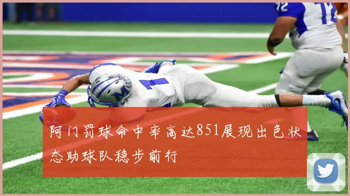 阿门罚球命中率高达851展现出色状态助球队稳步前行