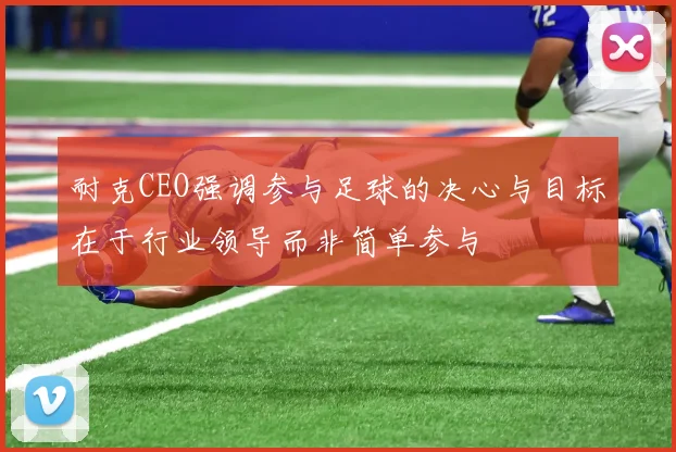 耐克CEO强调参与足球的决心与目标在于行业领导而非简单参与