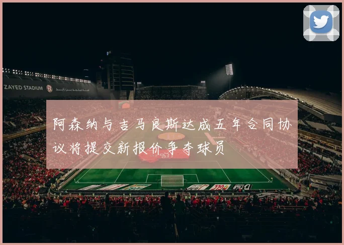 阿森纳与吉马良斯达成五年合同协议将提交新报价争夺球员
