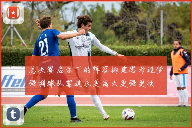 总决赛启示下的阵容构建思考追梦强调球队需追求更高大更强更快
