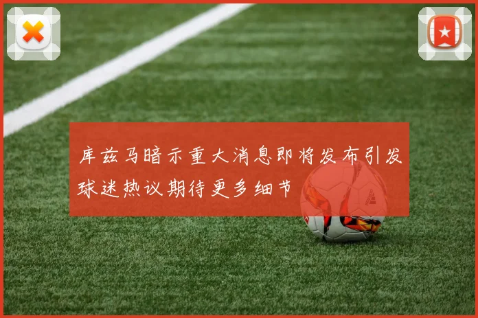 库兹马暗示重大消息即将发布引发球迷热议期待更多细节