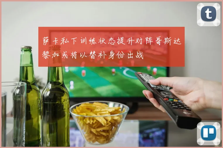 萨卡私下训练状态提升对阵哥斯达黎加或将以替补身份出战