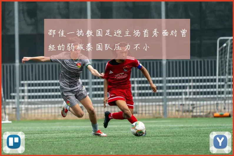 邵佳一执教国足迎主场首秀面对曾经的弱旅泰国队压力不小