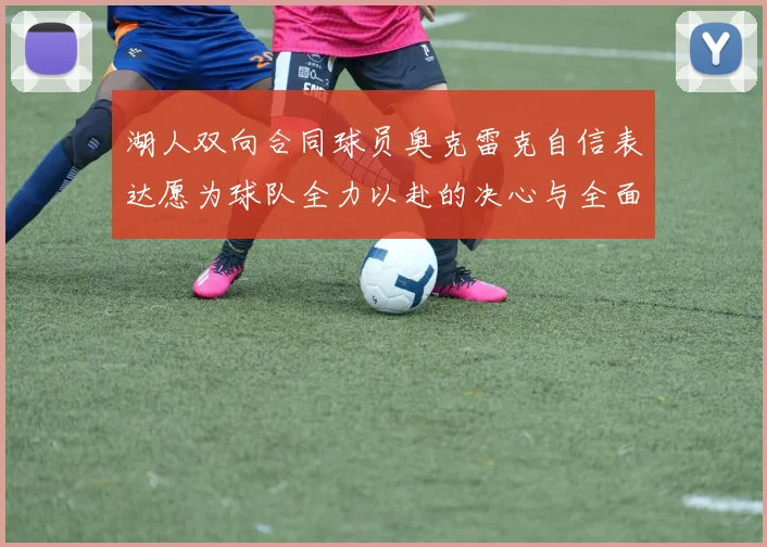 湖人双向合同球员奥克雷克自信表达愿为球队全力以赴的决心与全面能力
