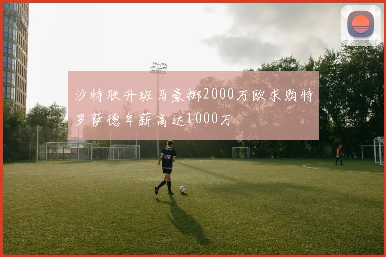 沙特联升班马豪掷2000万欧求购特罗萨德年薪高达1000万