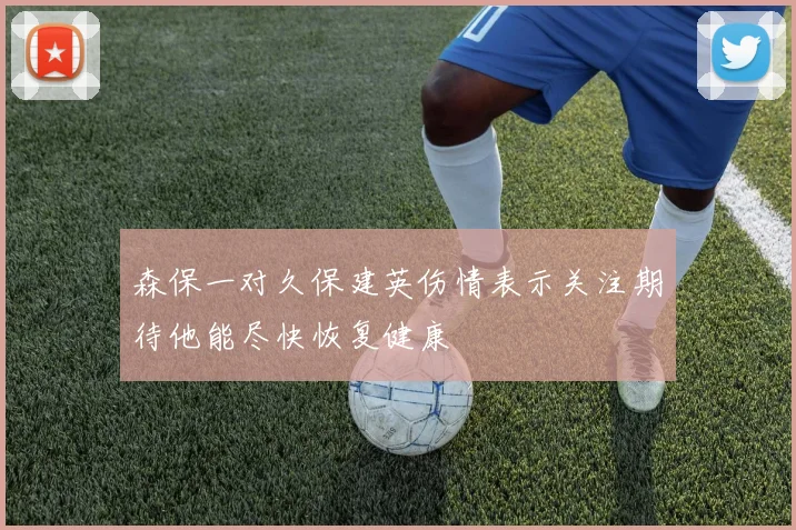 森保一对久保建英伤情表示关注期待他能尽快恢复健康