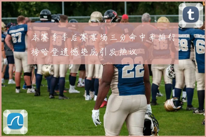 本赛季季后赛客场三分命中率排行榜哈登遗憾垫底引发热议