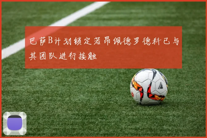巴萨B计划锁定若昂佩德罗德科已与其团队进行接触