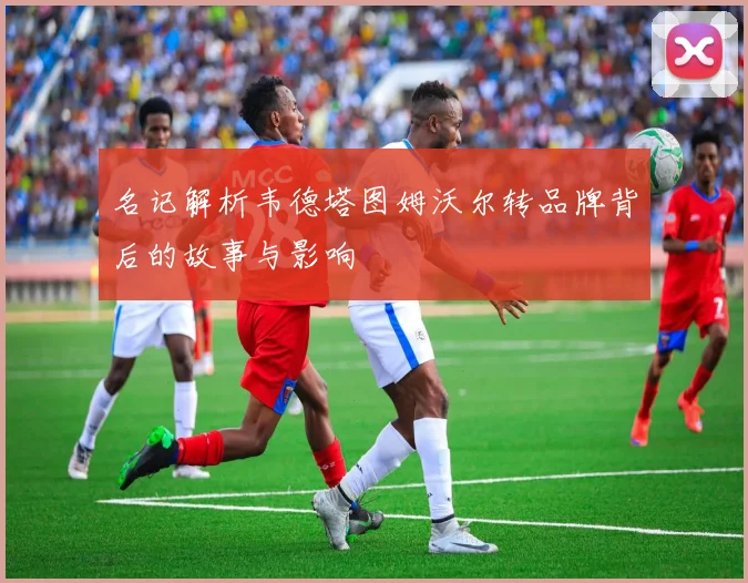 名记解析韦德塔图姆沃尔转品牌背后的故事与影响