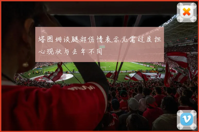 塔图姆谈腿部伤情表示无需过度担心现状与去年不同