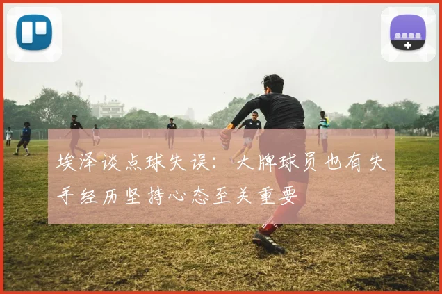 埃泽谈点球失误：大牌球员也有失手经历坚持心态至关重要