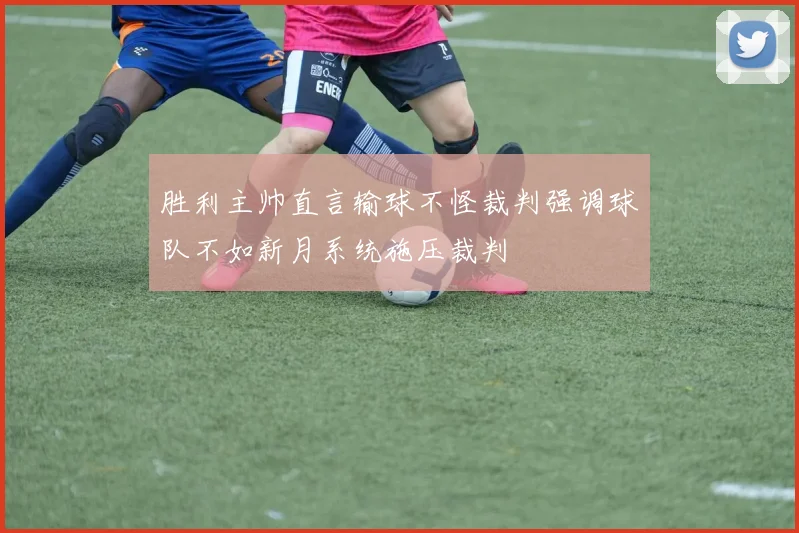 胜利主帅直言输球不怪裁判强调球队不如新月系统施压裁判