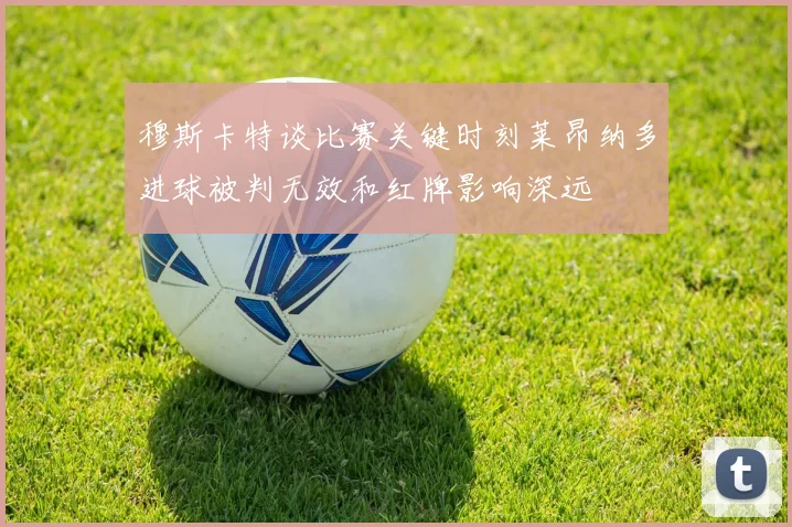 穆斯卡特谈比赛关键时刻莱昂纳多进球被判无效和红牌影响深远